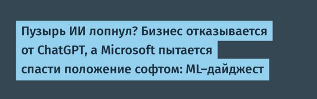 Пузырь ИИ лопнул? Бизнес отказывается от ChatGPT, а Microsoft пытается спасти положение софтом: ML-дайджест