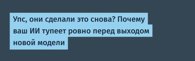 Упс, они сделали это снова? Почему ваш ИИ тупеет ровно перед выходом новой модели