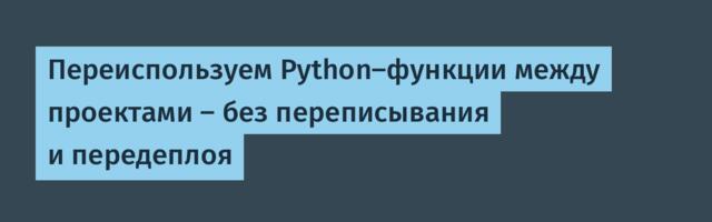 Переиспользуем Python-функции между проектами — без переписывания и передеплоя