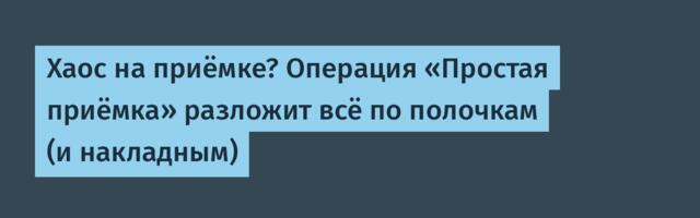 Хаос на приёмке? Операция «Простая приёмка» разложит всё по полочкам (и накладным)