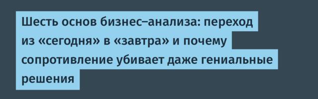 Шесть основ бизнес-анализа: переход из «сегодня» в «завтра» и почему сопротивление убивает даже гениальные решения