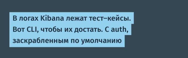 [Перевод] В логах Kibana лежат тест-кейсы. Вот CLI, чтобы их достать. С auth, заскрабленным по умолчанию
