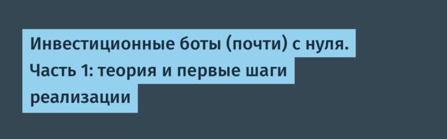 Инвестиционные боты (почти) с нуля. Часть 1: теория и первые шаги реализации