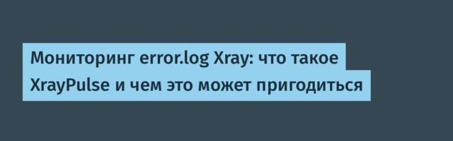 Мониторинг error.log Xray: что такое XrayPulse и чем это может пригодиться