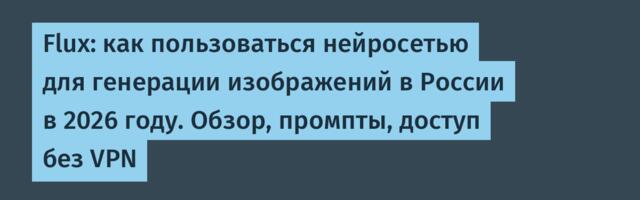 Flux: как пользоваться в России без VPN в 2026 году. Полная инструкция, обзор и промпты