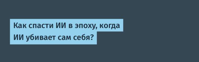 Как спасти ИИ в эпоху, когда ИИ убивает сам себя?