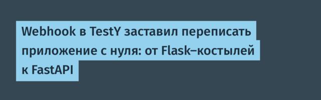 Webhook в TestY заставил переписать приложение с нуля: от Flask-костылей к FastAPI