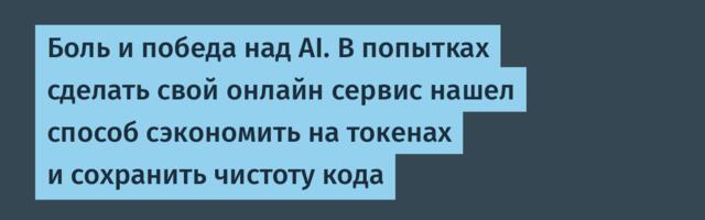 Боль и победа над AI. В попытках сделать свой онлайн сервис нашел способ сэкономить на токенах и сохранить чистоту кода
