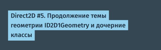 Direct2D #5. Продолжение темы геометрии ID2D1Geometry и дочерние классы
