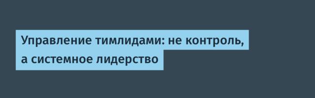 Управление тимлидами: не контроль, а системное лидерство