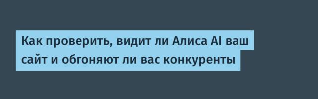 Как проверить, видит ли Алиса AI ваш сайт и обгоняют ли вас конкуренты
