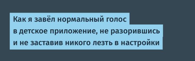 Как я завёл нормальный голос в детское приложение, не разорившись и не заставив никого лезть в настройки