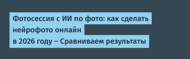 Фотосессия с ИИ по фото: как сделать нейрофото онлайн в 2026 году — Сравниваем результаты