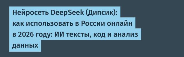 Нейросеть DeepSeek (Дипсик): как использовать в России онлайн в 2026 году: ИИ тексты, код и анализ данных