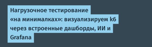 Нагрузочное тестирование «на минималках»: визуализируем k6 через встроенные дашборды, ИИ и Grafana