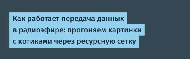 Как работает передача данных в радиоэфире: прогоняем картинки с котиками через ресурсную сетку