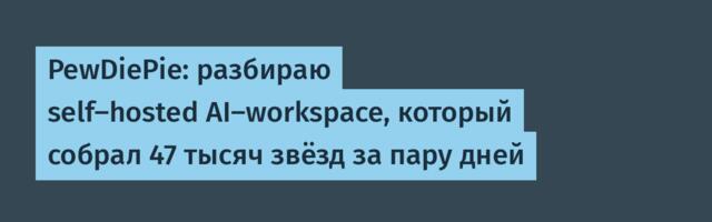 PewDiePie: разбираю self-hosted AI-workspace, который собрал 47 тысяч звёзд за пару дней
