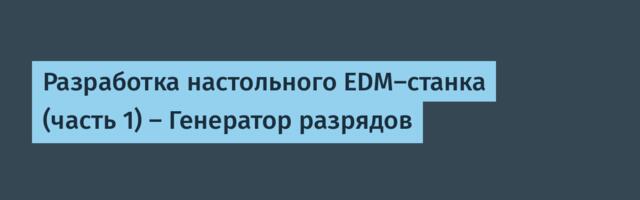 Разработка настольного EDM-станка (часть 1) — Генератор разрядов