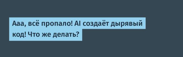 Ааа, всё пропало! AI создаёт дырявый код! Что же делать?