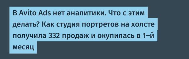 В Avito Ads нет аналитики. Что с этим делать? Как студия портретов на холсте получила 332 продаж и окупилась в 1-й месяц