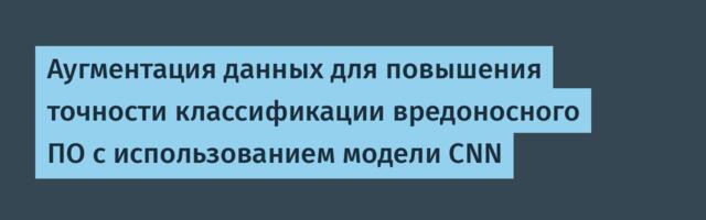 Аугментация данных для повышения точности классификации вредоносного ПО с использованием модели CNN