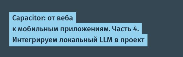 Capacitor: от веба к мобильным приложениям. Часть 4. Интегрируем локальный LLM в проект