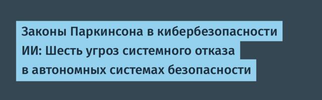 [Перевод] Законы Паркинсона в кибербезопасности ИИ: Шесть угроз системного отказа в автономных системах безопасности