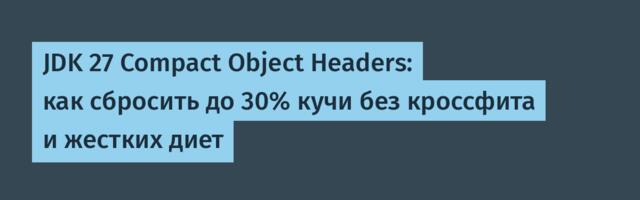 JDK 27 Compact Object Headers: как сбросить до 30% кучи без кроссфита и жестких диет