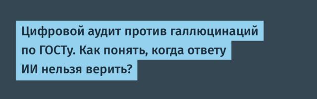 Цифровой аудит против галлюцинаций по ГОСТу. Как понять, когда ответу ИИ нельзя верить?