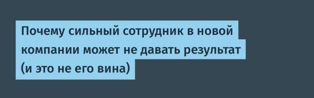 Почему сильный сотрудник в новой компании может не давать результат (и это не его вина)