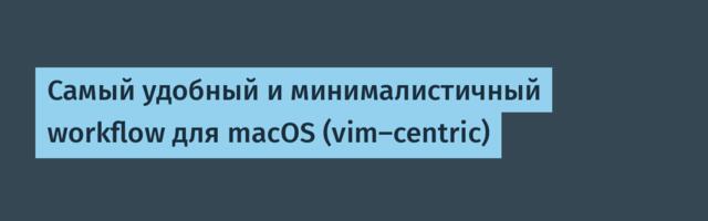 Самый удобный и минималистичный workflow для macOS (vim-centric)