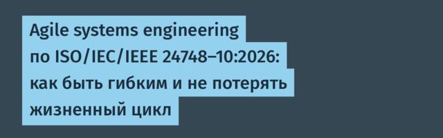 Agile systems engineering по ISO/IEC/IEEE 24748-10:2026: как быть гибким и не потерять жизненный цикл
