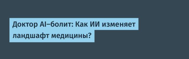 Доктор AI-болит: Как ИИ изменяет ландшафт медицины?