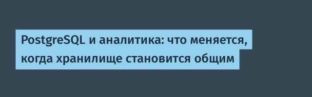 PostgreSQL и аналитика: что меняется, когда хранилище становится общим