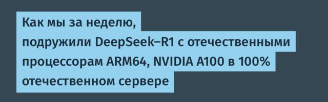 Как мы за неделю, подружили DeepSeek-R1 с отечественными процессорам ARM64, NVIDIA A100 в 100% отечественном сервере