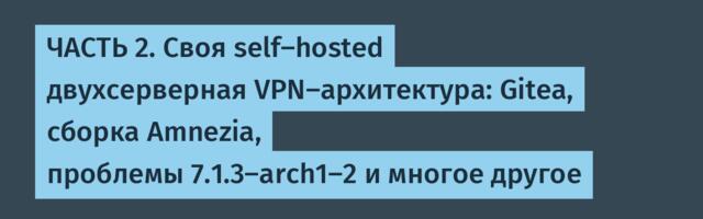 ЧАСТЬ 2. Своя self-hosted двухсерверная VPN-архитектура: Gitea, сборка Amnezia, проблемы 7.1.3-arch1-2 и многое другое