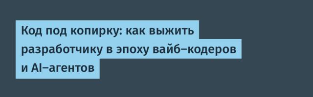 Код под копирку: как выжить разработчику в эпоху вайб-кодеров и AI-агентов