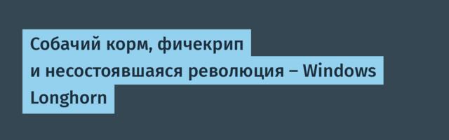 Собачий корм, фичекрип и несостоявшаяся революция — Windows Longhorn