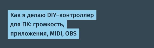 Как я делаю DIY-контроллер для ПК: громкость, приложения, MIDI, OBS