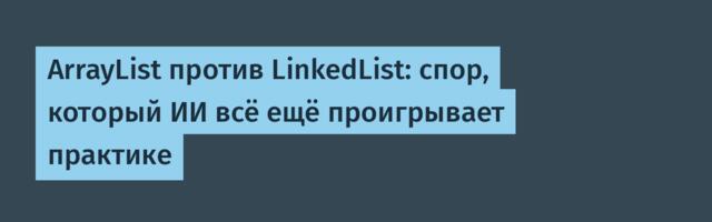 ArrayList против LinkedList: спор, который ИИ всё ещё проигрывает практике
