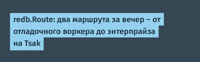 redb.Route: два маршрута за вечер — от отладочного воркера до энтерпрайза на Tsak