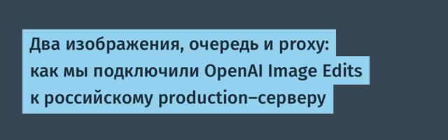Два изображения, очередь и proxy: как мы подключили OpenAI Image Edits к российскому production-серверу