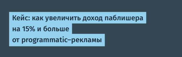 Кейс: как увеличить доход паблишера на 15% и больше от programmatic-рекламы