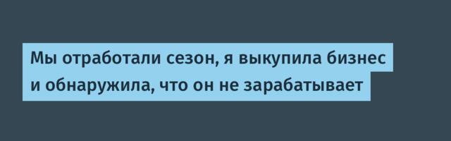 Мы отработали сезон, я выкупила бизнес — и обнаружила, что он не зарабатывает