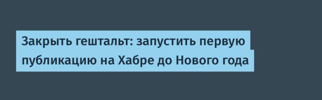 Закрыть гештальт: запустить первую публикацию на Хабре до Нового года