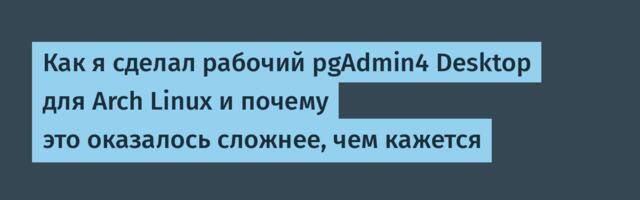 Как я сделал рабочий pgAdmin4 Desktop для Arch Linux и почему это оказалось сложнее, чем кажется