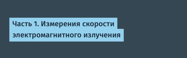 Часть 1. Измерения скорости электромагнитного излучения