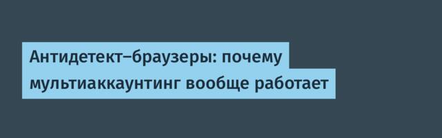 Антидетект-браузеры: почему мультиаккаунтинг вообще работает