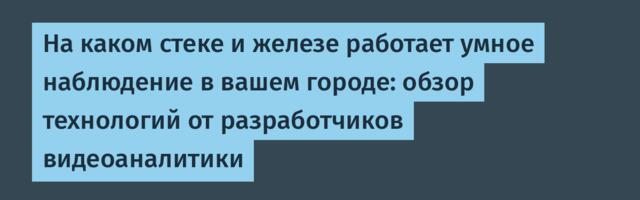 На каком стеке и железе работает умное наблюдение в вашем городе: обзор технологий от разработчиков видеоаналитики