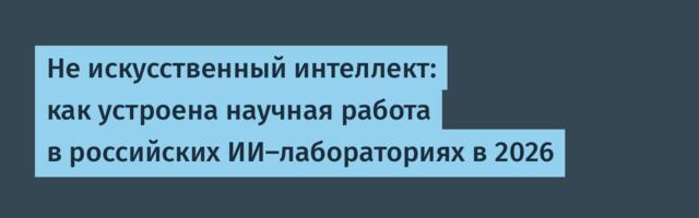 Не искусственный интеллект: как устроена научная работа в российских ИИ-лабораториях в 2026